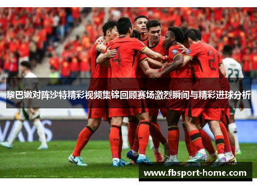 黎巴嫩对阵沙特精彩视频集锦回顾赛场激烈瞬间与精彩进球分析